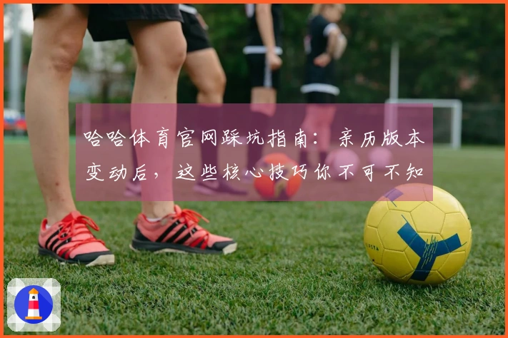 哈哈体育官网踩坑指南:亲历版本变动后,这些核心技巧你不可不知