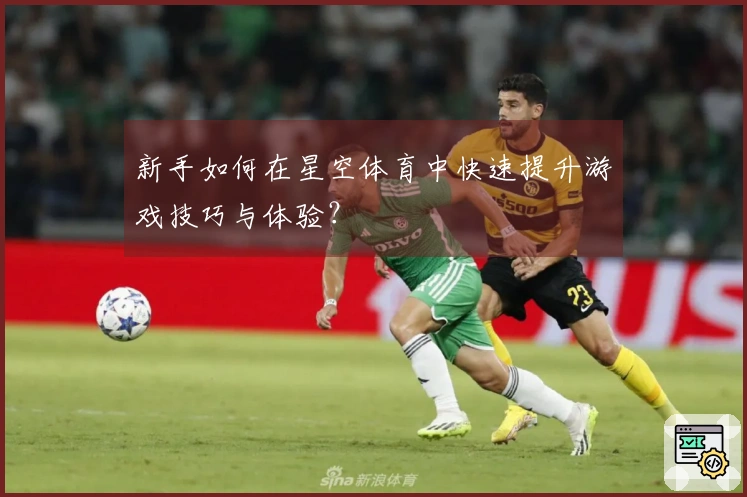 新手如何在星空体育中快速提升游戏技巧与体验？