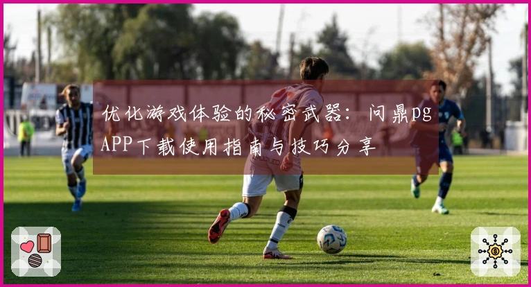 优化游戏体验的秘密武器：问鼎pgAPP下载使用指南与技巧分享