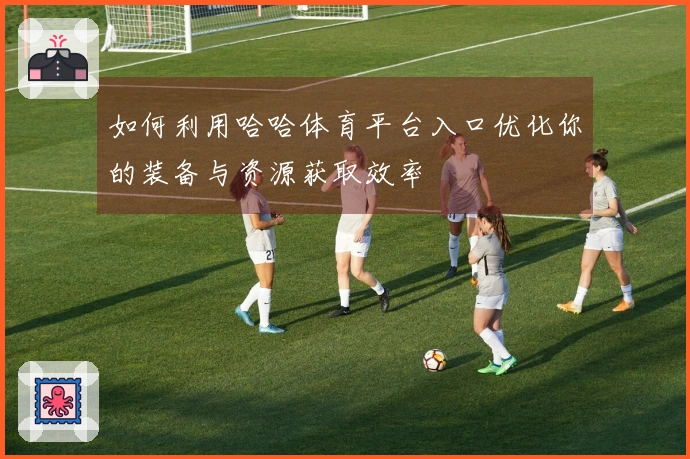 如何利用哈哈体育平台入口优化你的装备与资源获取效率