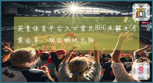 英皇体育平台入口常见BUG及解决方案分享，助你畅玩无阻