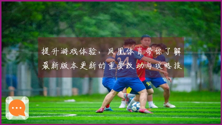 提升游戏体验，凤凰体育带你了解最新版本更新的重要改动与攻略技巧