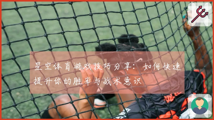 星空体育游戏技巧分享：如何快速提升你的胜率与战术意识