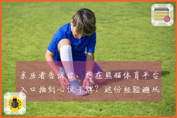 亲历者告诉你，想在熊猫体育平台入口抽到心仪卡牌？这份经验避坑指南绝不能错过