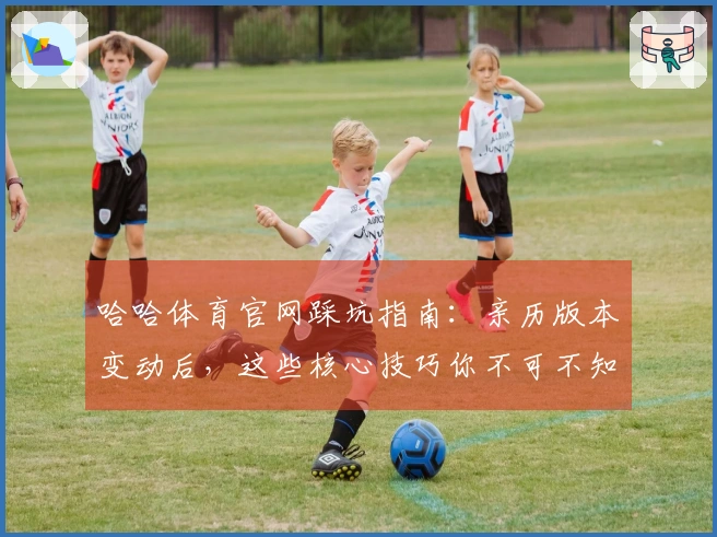 哈哈体育官网踩坑指南：亲历版本变动后，这些核心技巧你不可不知