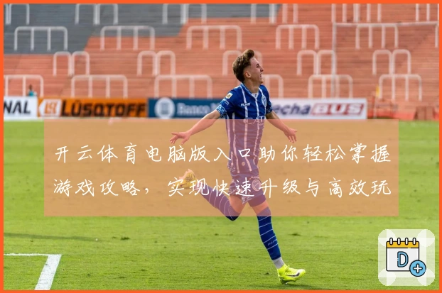 开云体育电脑版入口助你轻松掌握游戏攻略，实现快速升级与高效玩法优化