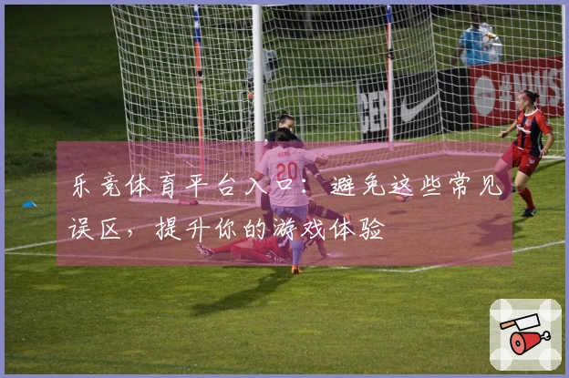 乐竞体育平台入口：避免这些常见误区，提升你的游戏体验