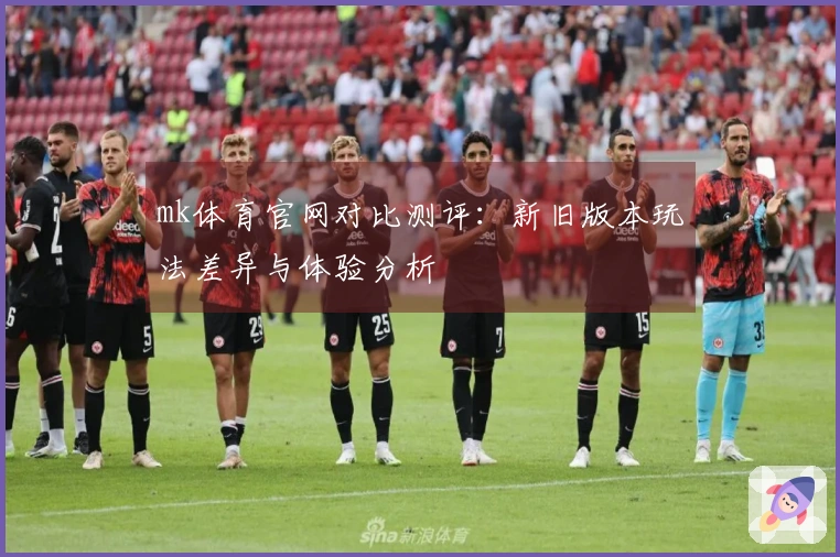 mk体育官网对比测评：新旧版本玩法差异与体验分析
