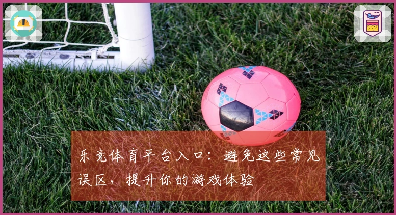 乐竞体育平台入口：避免这些常见误区，提升你的游戏体验