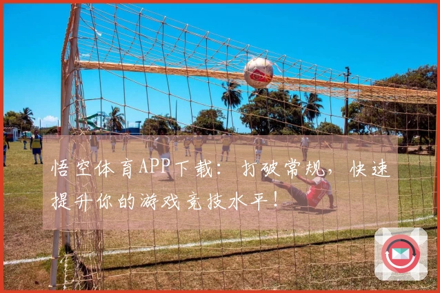 悟空体育APP下载：打破常规，快速提升你的游戏竞技水平！