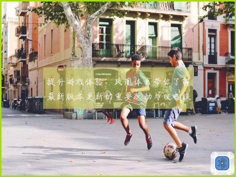 提升游戏体验，凤凰体育带你了解最新版本更新的重要改动与攻略技巧