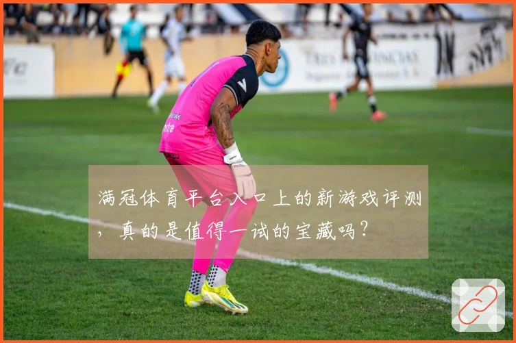 满冠体育平台入口上的新游戏评测，真的是值得一试的宝藏吗？