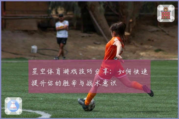 星空体育游戏技巧分享：如何快速提升你的胜率与战术意识