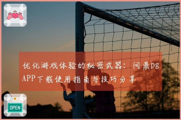优化游戏体验的秘密武器：问鼎pgAPP下载使用指南与技巧分享